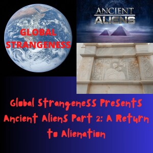 Global Strangeness Presents Ancient Aliens Part 2: A Return to Alienation