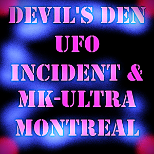 DEVIL'S DEN UFO INCIDENT & MK ULTRA MONTREAL EXPERIMENTS