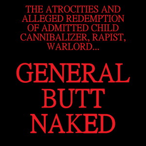 The Atrocities and Alleged Redemption of General Butt Naked (adults only)