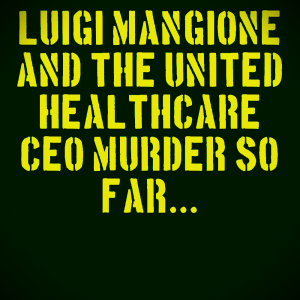 LUIGI MANGIONE & THE UNITED HEALTHCARE CEO MURDER SO FAR...