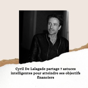 Cyril De Lalagade partage 7 astuces intelligentes pour atteindre ses objectifs financiers