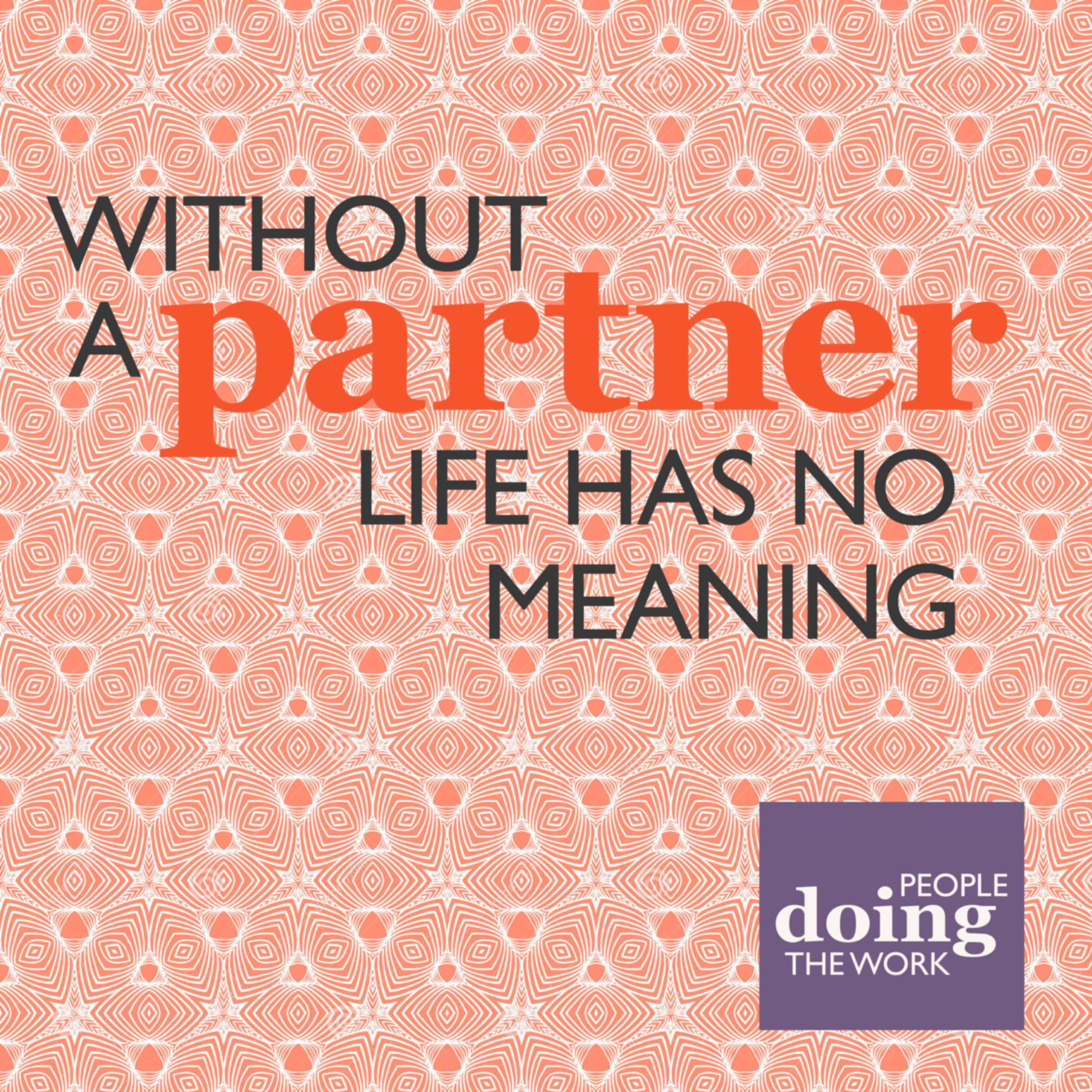 12. People Doing The Work (3): Without a Partner Life Has No Meaning