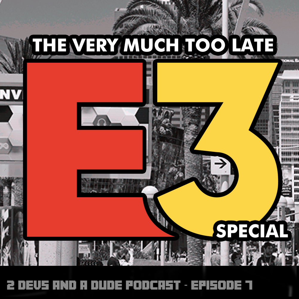 2 Devs and a Dude - Episode 7 - The Very Much Too Late E3 Special