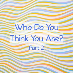 Who Do You Think You Are? Part 2