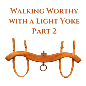 Walking Worthy With A Light Yoke: Part 2