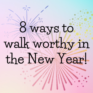 8 Ways to Walk Worthy in the New Year!