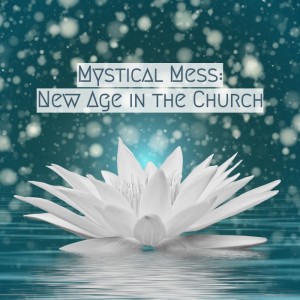 Mystical Mess: New Age in the Church