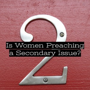 Is Women Preaching a Secondary Issue?