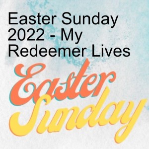 Easter Sunday 2022 - My Redeemer Lives