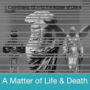 1 Corinthians 15:1-12 // A Matter of Life & Death