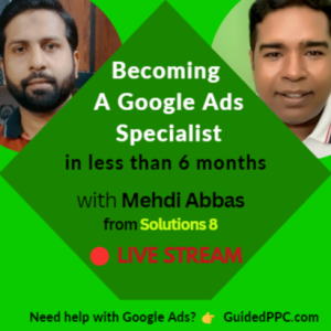 Ep30- Becoming A Google Ads Specialist in 6 Months with Mehdi Abbas