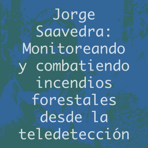 Jorge Saavedra: Monitoreando y combatiendo incendios forestales desde la teledetección