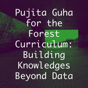 Pujita Guha for the Forest Curriculum: Building Knowledges Beyond Data