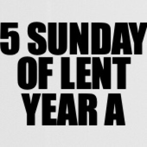Homily for 5 Sunday of Lent A