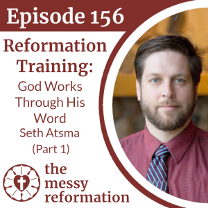 Episode 156: Reformation Training - God Works Through His Word - Seth Atsma (Part 1)