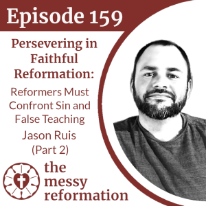 Episode 159: Persevering in Faithful Reformation - Reformers Must Confront Sin and False Teaching - Jason Ruis (Part 2)