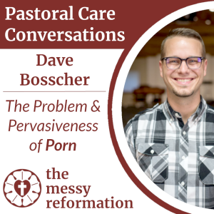 Pastoral Care Conversations: Dave Bosscher on the Problem & Pervasiveness of Pornography