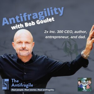 Episode #43: The Antifragile: Antifragility with 2x Inc. 300 CEO, entrepreneur, author and dad, Bob Goulet