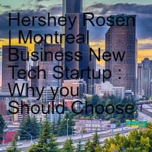 Hershey Rosen | Montreal Business New Tech Startup : Why you Should Choose