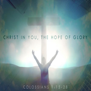 Christ in You, The Hope of Glory Colossians 1:15-28