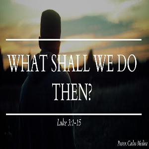 What Shall We Do Then - Pastor Carlos Medina