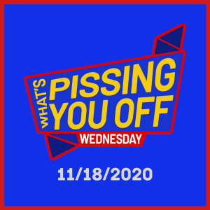 What's Pissing YOU Off Wednesday 11/18/2020