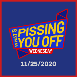 What's Pissing YOU Off Wednesday 11/25/2020