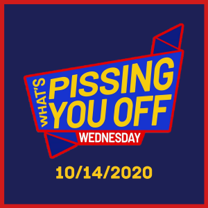 What's Pissing YOU Off Wednesday 10/14/2020