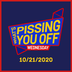 What's Pissing YOU Off Wednesday 10/21/2020