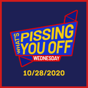 What's Pissing YOU Off Wednesday 10/28/2020