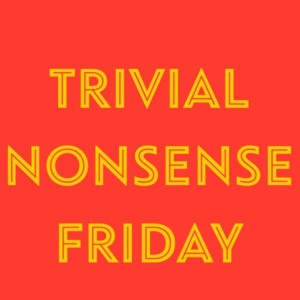Episode 120: Trivial Nonsense Friday 4/26/2019