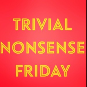 Episode 128: Trivial Nonsense Friday 5/10/2019