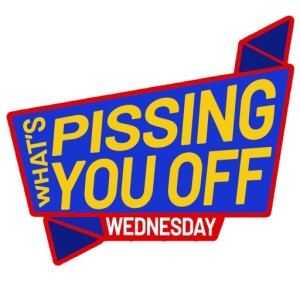 What's pissing YOU off Wednesday 7/3/2019 (Episode 154)