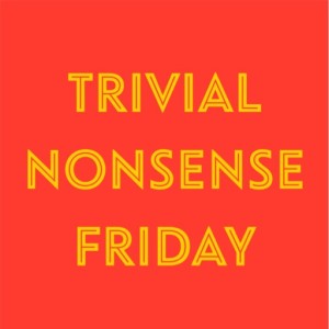 Episode 114: Trivial Nonsense Friday 4/12/2019