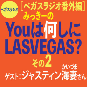 番外編2みっきーの「You は何しにLas Vegas?」ゲスト:ジャスティン海妻さん