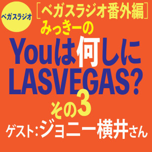 番外編3 みっきーの「You は何しにラスベガス?」ジョニー横井さん