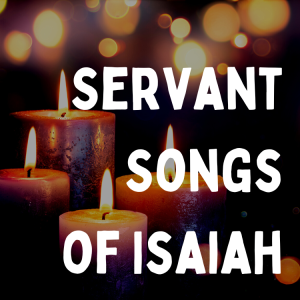 The Servant Songs: Isaiah 52:13-53:12