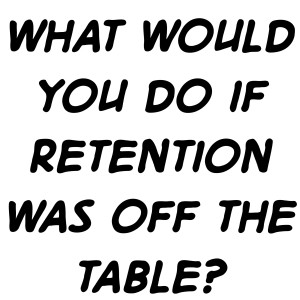 What would you do if retention was off the table?