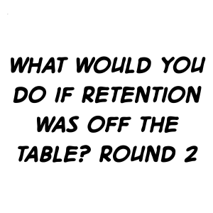 What would you do if retention was off the table? Round 2