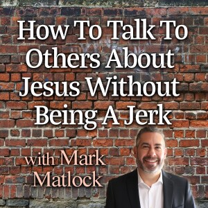 How To Talk To Others About Jesus Without Being A Jerk - Mark Matlock