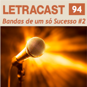 LetraCast 94 – Bandas de um só Sucesso Parte 2
