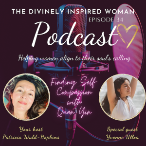 The Divinely Inspired Woman | Episode 34 | Finding Self Compassion with Quan Yin | Yvonne Ulloa