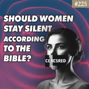 Ep. 225 "Should Women Stay Silent According to the Bible?"