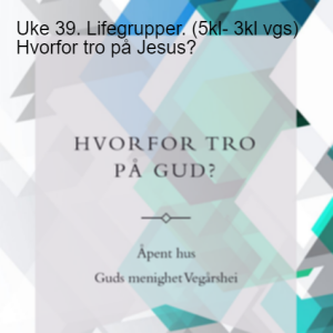 Uke 39. Lifegrupper. (5kl- 3kl vgs) Hvorfor tro på Jesus?