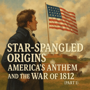 Star-Spangled Origins: America’s Anthem and the War of 1812 (Pt 1)