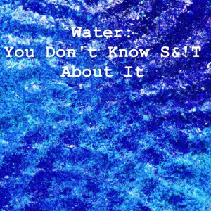 Water: You Don't Know S&!T About It