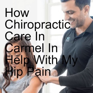 How Chiropractic Care In Carmel In Help With My Hip Pain