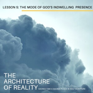 Lesson 5: The Mode of God’s Indwelling (The Architecture of Reality: Sacred Time & Sacred Place in Holy Scripture)