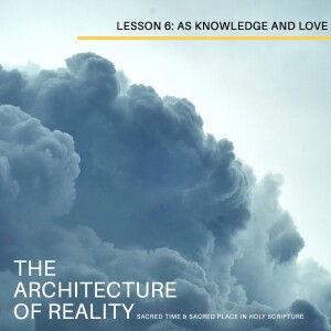 Lesson 6: As Knowledge in the Knower and the Beloved in the Lover (The Architecture of Reality: Sacred Time & Sacred Place in Holy Scripture)