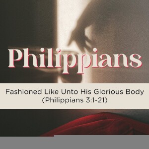 Sermon: Fashioned Like Unto His Glorious Body (Philippians 3:1-21)